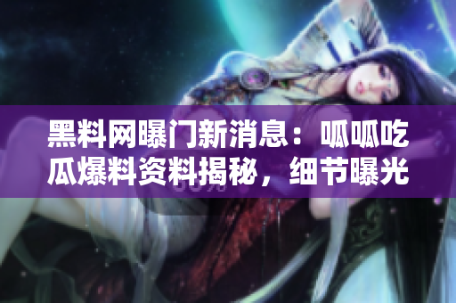 黑料网曝门新消息：呱呱吃瓜爆料资料揭秘，细节曝光震惊！