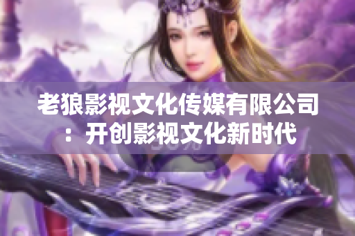 老狼影视文化传媒有限公司：开创影视文化新时代