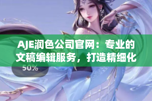 AJE润色公司官网：专业的文稿编辑服务，打造精细化沟通