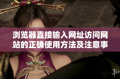 浏览器直接输入网址访问网站的正确使用方法及注意事项