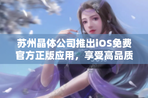 苏州晶体公司推出iOS免费官方正版应用，享受高品质晶体体验