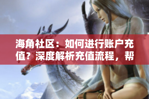 海角社区：如何进行账户充值？深度解析充值流程，帮你轻松搞定