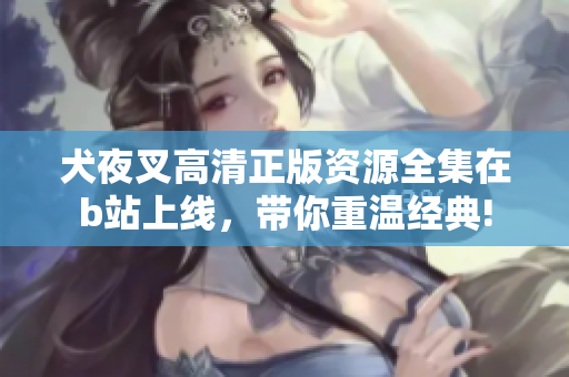 犬夜叉高清正版资源全集在b站上线，带你重温经典!