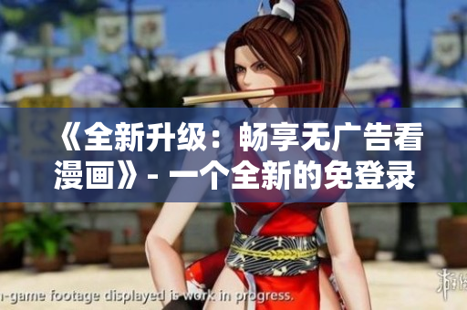 《全新升级：畅享无广告看漫画》- 一个全新的免登录体验