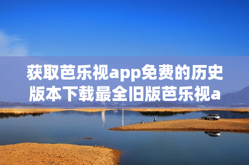 获取芭乐视app免费的历史版本下载最全旧版芭乐视app安装包分享