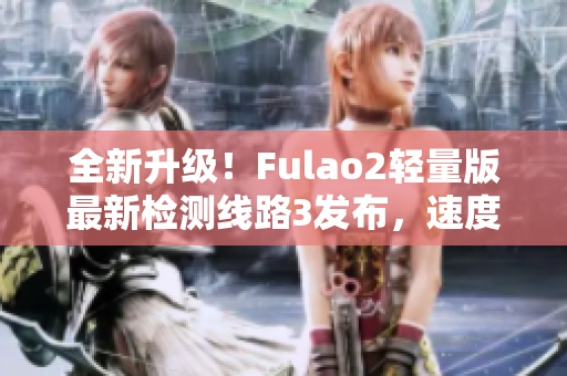 全新升级！Fulao2轻量版最新检测线路3发布，速度更快更稳定，让您畅享网络体验