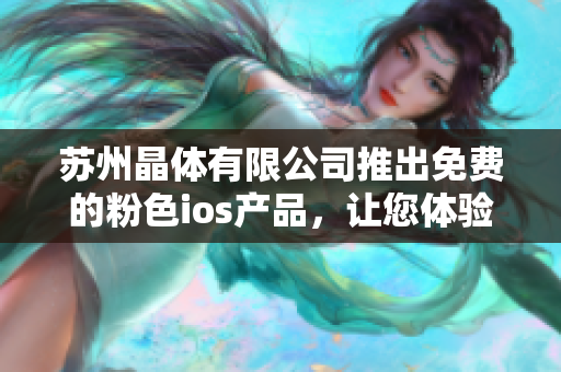 苏州晶体有限公司推出免费的粉色ios产品，让您体验最新科技！