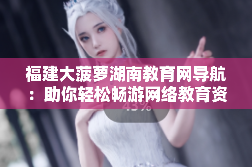 福建大菠萝湖南教育网导航：助你轻松畅游网络教育资源