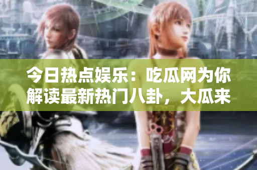 今日热点娱乐：吃瓜网为你解读最新热门八卦，大瓜来袭！