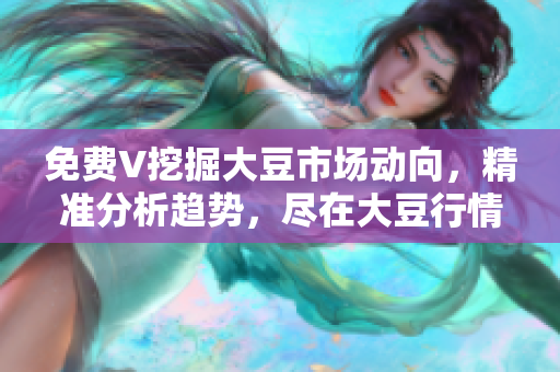 免费V挖掘大豆市场动向，精准分析趋势，尽在大豆行情网
