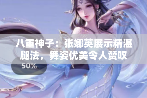 八重神子：张娜英展示精湛腿法，舞姿优美令人赞叹