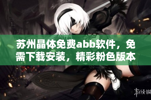苏州晶体免费abb软件，免需下载安装，精彩粉色版本随心体验