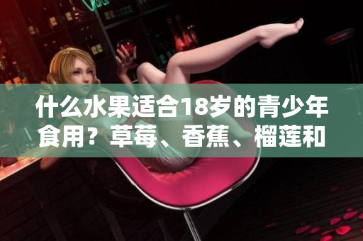 什么水果适合18岁的青少年食用？草莓、香蕉、榴莲和丝瓜安全吗？