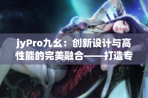 jyPro九幺：创新设计与高性能的完美融合——打造专业编辑利器