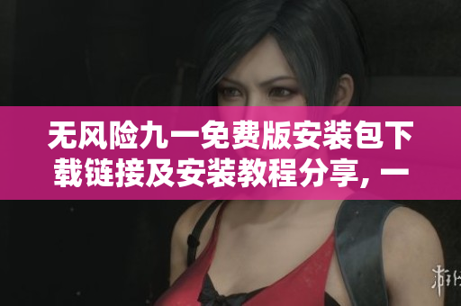 无风险九一免费版安装包下载链接及安装教程分享, 一键获取安全又可信赖