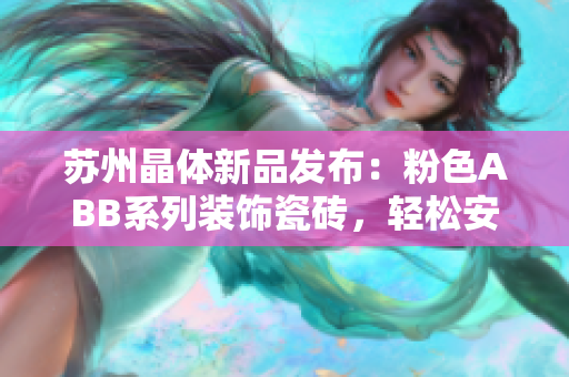苏州晶体新品发布：粉色ABB系列装饰瓷砖，轻松安装即刻美化你的空间