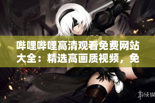 哔哩哔哩高清观看免费网站大全：精选高画质视频，免费尽享，观影新体验