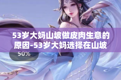 53岁大妈山坡做皮肉生意的原因-53岁大妈选择在山坡做皮肉生意的原因