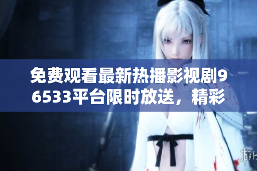 免费观看最新热播影视剧96533平台限时放送，精彩内容尽情畅享！