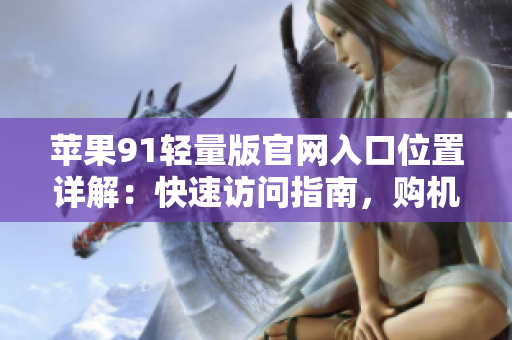 苹果91轻量版官网入口位置详解：快速访问指南，购机必读！