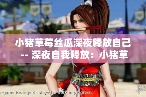 小猪草莓丝瓜深夜释放自己 -- 深夜自我释放：小猪草莓丝瓜的故事