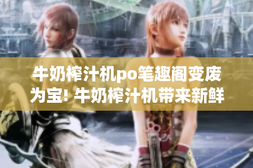 牛奶榨汁机po笔趣阁变废为宝! 牛奶榨汁机带来新鲜口感