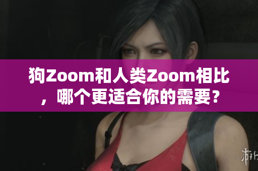 狗Zoom和人类Zoom相比，哪个更适合你的需要？