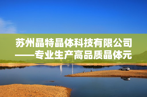 苏州晶特晶体科技有限公司——专业生产高品质晶体元器件公司