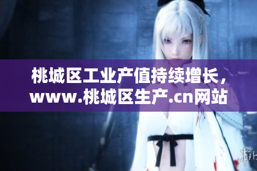 桃城区工业产值持续增长，www.桃城区生产.cn网站带您探索生产制造新趋势