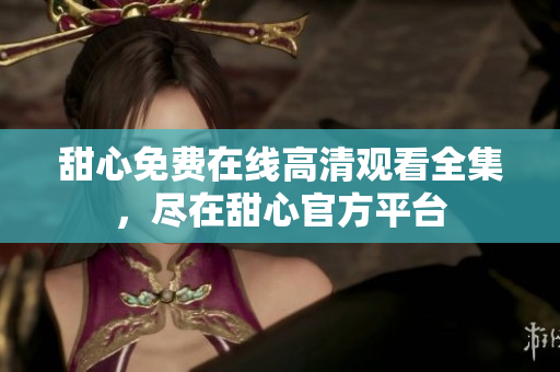 甜心免费在线高清观看全集，尽在甜心官方平台