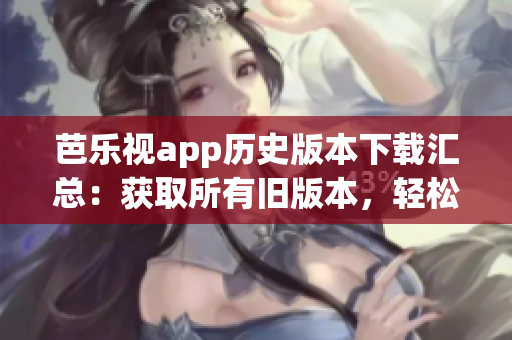 芭乐视app历史版本下载汇总：获取所有旧版本，轻松畅享多年前的经典功能