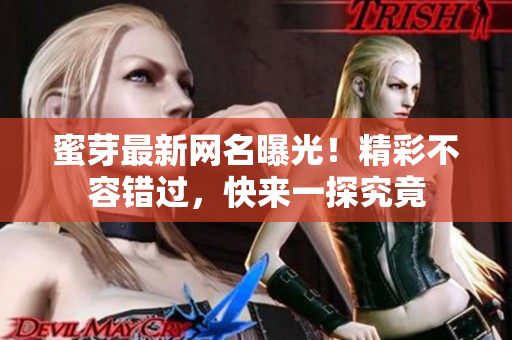 蜜芽最新网名曝光！精彩不容错过，快来一探究竟