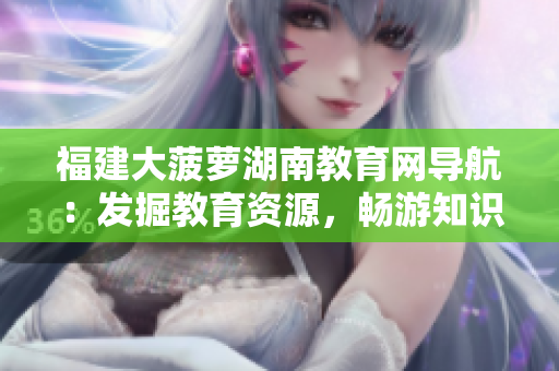 福建大菠萝湖南教育网导航：发掘教育资源，畅游知识海洋