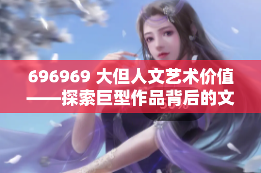 696969 大但人文艺术价值——探索巨型作品背后的文化内涵
