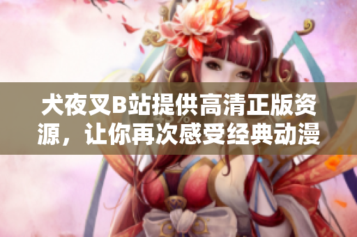 犬夜叉B站提供高清正版资源，让你再次感受经典动漫的魅力