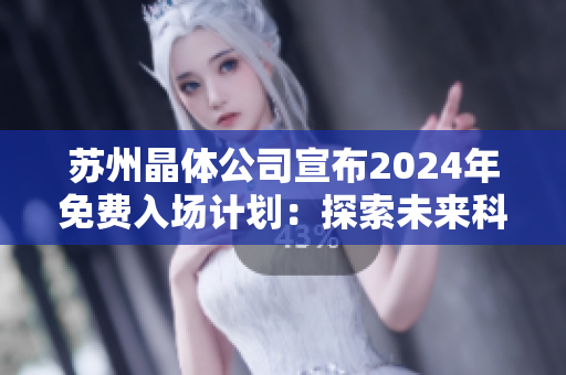 苏州晶体公司宣布2024年免费入场计划：探索未来科技之门