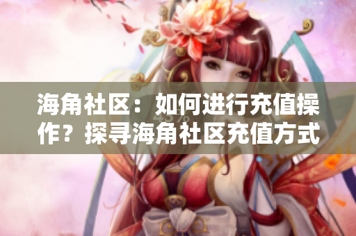 海角社区：如何进行充值操作？探寻海角社区充值方式