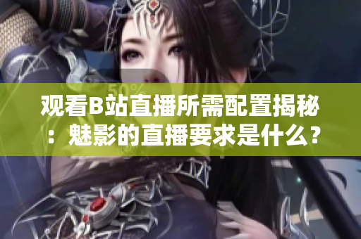 观看B站直播所需配置揭秘：魅影的直播要求是什么？