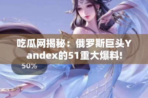 吃瓜网揭秘：俄罗斯巨头Yandex的51重大爆料!