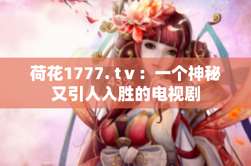 荷花1777. tⅴ：一个神秘又引人入胜的电视剧