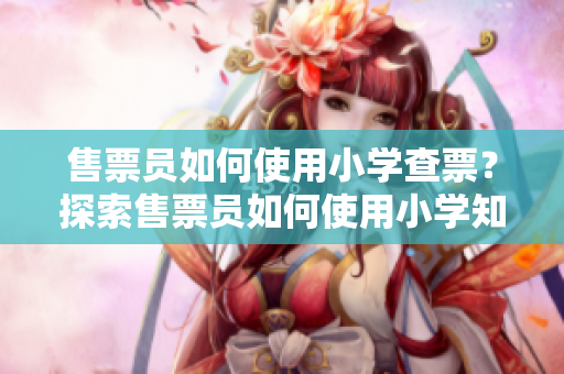 售票员如何使用小学查票？探索售票员如何使用小学知识来查票的神秘技巧