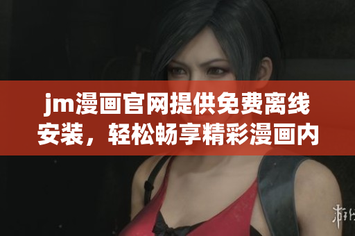 jm漫画官网提供免费离线安装，轻松畅享精彩漫画内容