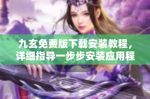 九玄免费版下载安装教程，详细指导一步步安装应用程序