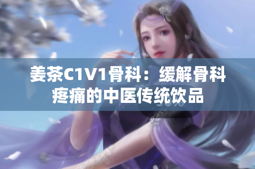 姜茶C1V1骨科：缓解骨科疼痛的中医传统饮品