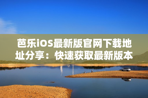芭乐iOS最新版官网下载地址分享：快速获取最新版本入口