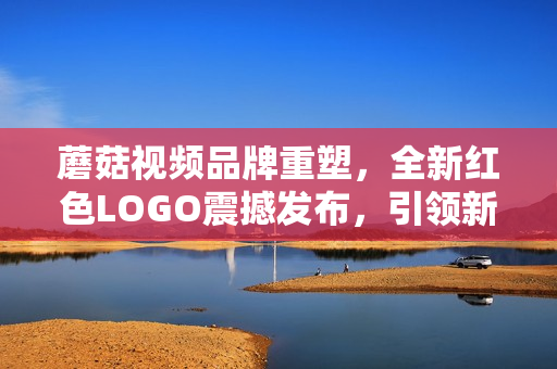 蘑菇视频品牌重塑，全新红色LOGO震撼发布，引领新潮潮流