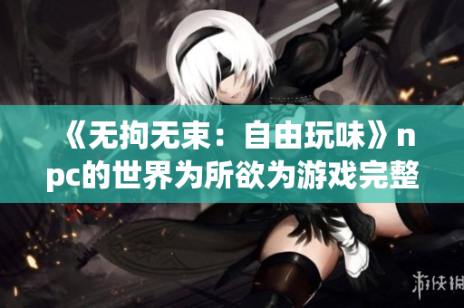 《无拘无束：自由玩味》npc的世界为所欲为游戏完整版中文汉化
