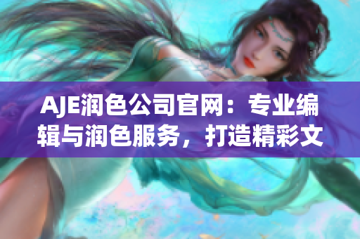 AJE润色公司官网：专业编辑与润色服务，打造精彩文稿