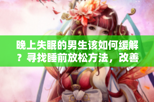 晚上失眠的男生该如何缓解？寻找睡前放松方法，改善睡眠问题