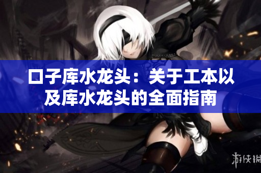 口子库水龙头：关于工本以及库水龙头的全面指南